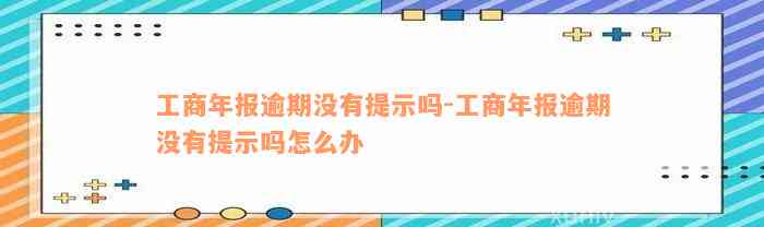 工商年报逾期没有提示吗-工商年报逾期没有提示吗怎么办