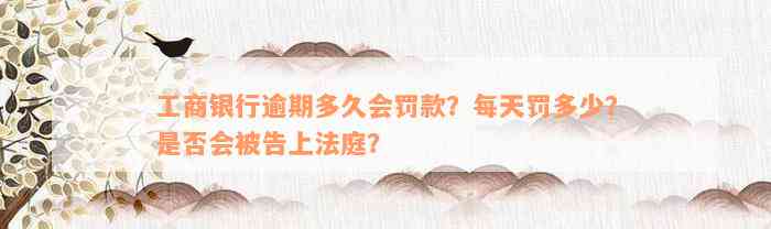 工商银行逾期多久会罚款？每天罚多少？是否会被告上法庭？