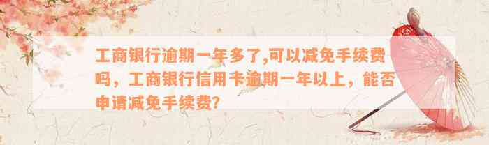 工商银行逾期一年多了,可以减免手续费吗，工商银行信用卡逾期一年以上，能否申请减免手续费？