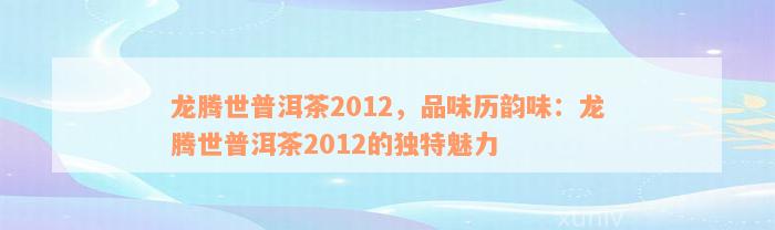 龙腾世普洱茶2012，品味历韵味：龙腾世普洱茶2012的独特魅力