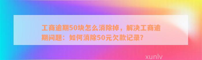 工商逾期50块怎么消除掉，解决工商逾期问题：如何消除50元欠款记录？