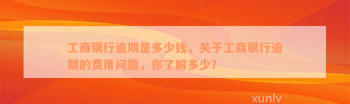 工商银行逾期是多少钱，关于工商银行逾期的费用问题，你了解多少？