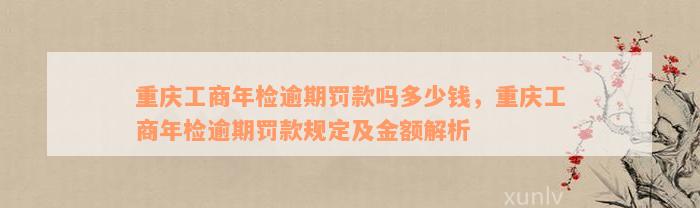 重庆工商年检逾期罚款吗多少钱，重庆工商年检逾期罚款规定及金额解析