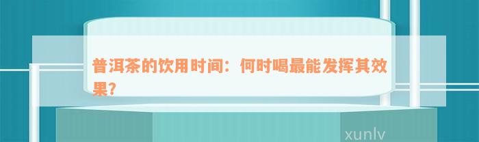 普洱茶的饮用时间：何时喝最能发挥其效果？