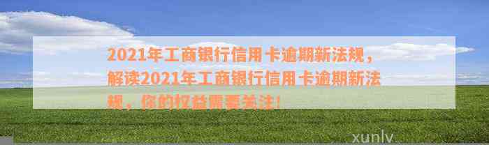 2021年工商银行信用卡逾期新法规，解读2021年工商银行信用卡逾期新法规，你的权益需要关注！