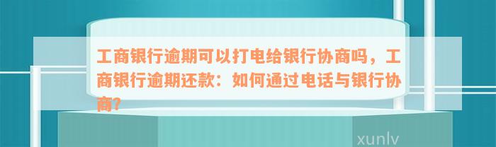 工商银行逾期可以打电给银行协商吗，工商银行逾期还款：如何通过电话与银行协商？