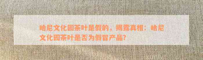 哈尼文化园茶叶是假的，揭露真相：哈尼文化园茶叶是否为假冒产品？