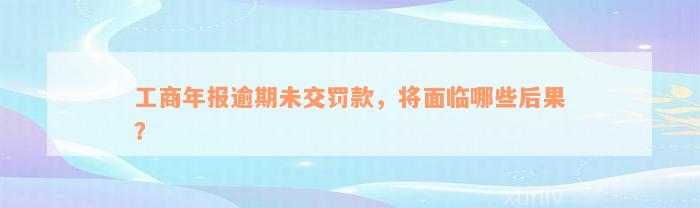 工商年报逾期未交罚款，将面临哪些后果？