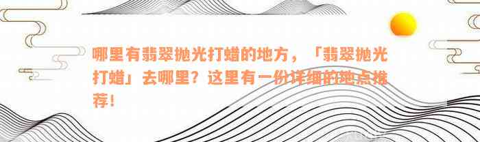 哪里有翡翠抛光打蜡的地方，「翡翠抛光打蜡」去哪里？这里有一份详细的地点推荐！