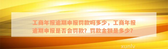 工商年报逾期申报罚款吗多少，工商年报逾期申报是否会罚款？罚款金额是多少？