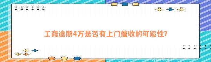 工商逾期4万是否有上门催收的可能性？