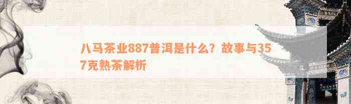 八马茶业887普洱是什么？故事与357克熟茶解析