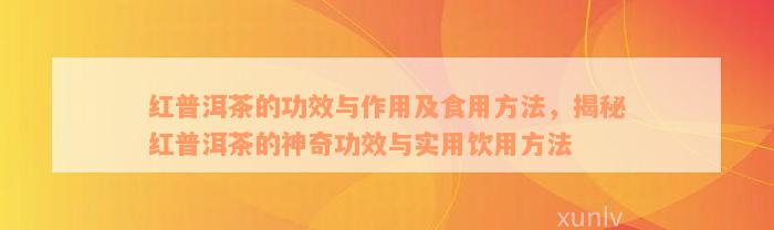 红普洱茶的功效与作用及食用方法，揭秘红普洱茶的神奇功效与实用饮用方法