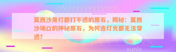 莫西沙用灯都打不透的原石，揭秘：莫西沙场口的神秘原石，为何连灯光都无法穿透？