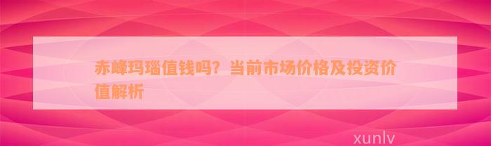 赤峰玛瑙值钱吗？当前市场价格及投资价值解析