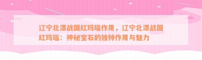 辽宁北漂战国红玛瑙作用，辽宁北漂战国红玛瑙：神秘宝石的独特作用与魅力