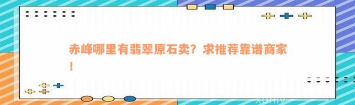 赤峰哪里有翡翠原石卖？求推荐靠谱商家！