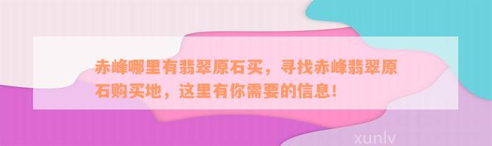 赤峰哪里有翡翠原石买，寻找赤峰翡翠原石购买地，这里有你需要的信息！