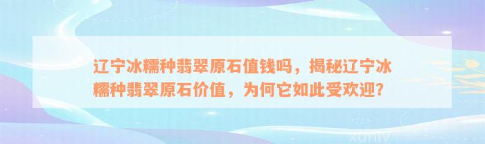 辽宁冰糯种翡翠原石值钱吗，揭秘辽宁冰糯种翡翠原石价值，为何它如此受欢迎？