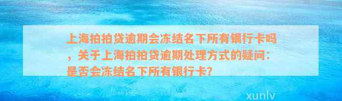 上海拍拍贷逾期会冻结名下所有银行卡吗，关于上海拍拍贷逾期处理方式的疑问：是否会冻结名下所有银行卡？