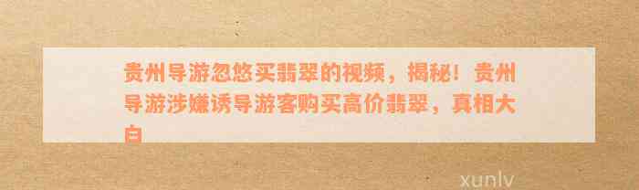 贵州导游忽悠买翡翠的视频，揭秘！贵州导游涉嫌诱导游客购买高价翡翠，真相大白