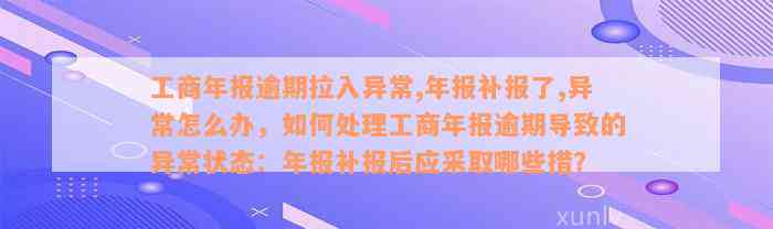 工商年报逾期拉入异常,年报补报了,异常怎么办，如何处理工商年报逾期导致的异常状态：年报补报后应采取哪些措？