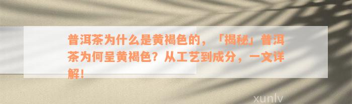 普洱茶为什么是黄褐色的，「揭秘」普洱茶为何呈黄褐色？从工艺到成分，一文详解！