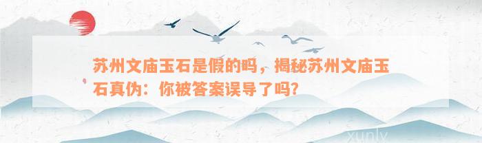 苏州文庙玉石是假的吗，揭秘苏州文庙玉石真伪：你被答案误导了吗？