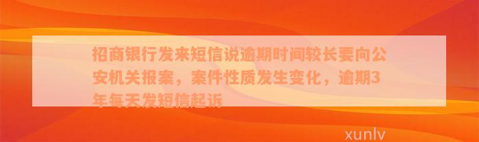 招商银行发来短信说逾期时间较长要向公安机关报案，案件性质发生变化，逾期3年每天发短信起诉