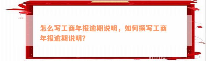 怎么写工商年报逾期说明，如何撰写工商年报逾期说明？