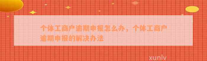 个体工商户逾期申报怎么办，个体工商户逾期申报的解决办法