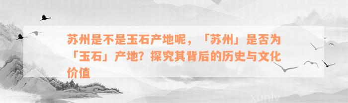 苏州是不是玉石产地呢，「苏州」是否为「玉石」产地？探究其背后的历史与文化价值