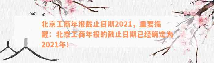 北京工商年报截止日期2021，重要提醒：北京工商年报的截止日期已经确定为2021年！