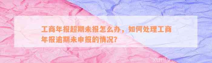 工商年报超期未报怎么办，如何处理工商年报逾期未申报的情况？