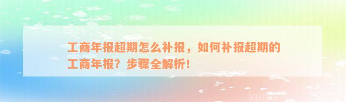 工商年报超期怎么补报，如何补报超期的工商年报？步骤全解析！