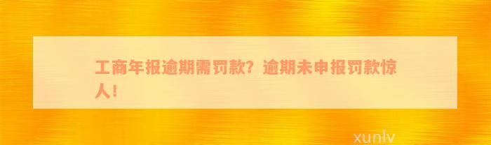 工商年报逾期需罚款？逾期未申报罚款惊人！