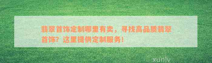 翡翠首饰定制哪里有卖，寻找高品质翡翠首饰？这里提供定制服务！