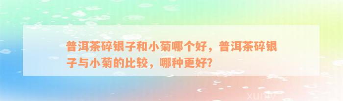 普洱茶碎银子和小菊哪个好，普洱茶碎银子与小菊的比较，哪种更好？