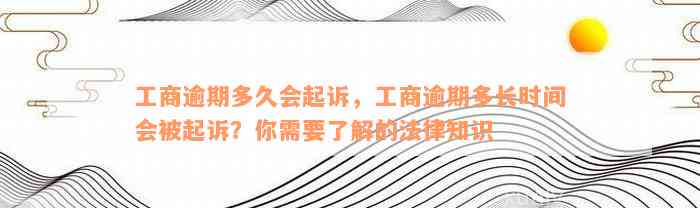 工商逾期多久会起诉，工商逾期多长时间会被起诉？你需要了解的法律知识