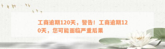 工商逾期120天，警告！工商逾期120天，您可能面临严重后果