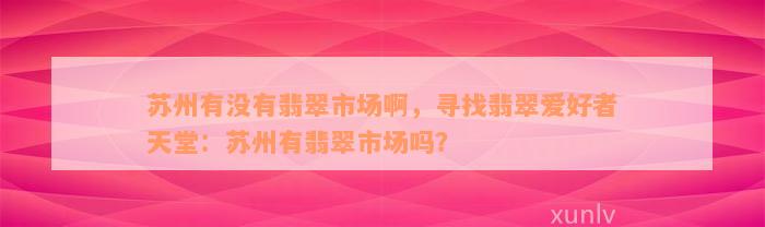 苏州有没有翡翠市场啊，寻找翡翠爱好者天堂：苏州有翡翠市场吗？