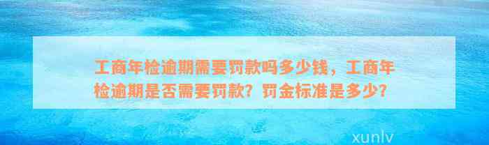 工商年检逾期需要罚款吗多少钱，工商年检逾期是否需要罚款？罚金标准是多少？