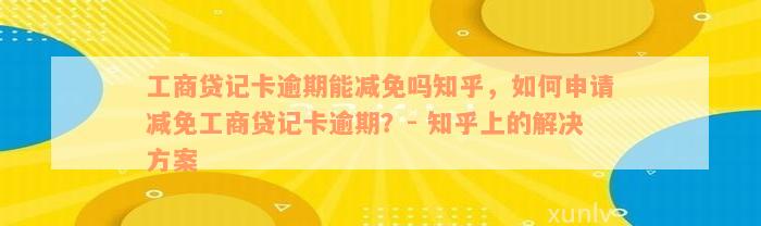 工商贷记卡逾期能减免吗知乎，如何申请减免工商贷记卡逾期？- 知乎上的解决方案