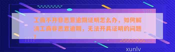 工商不开非恶意逾期证明怎么办，如何解决工商非恶意逾期，无法开具证明的问题？