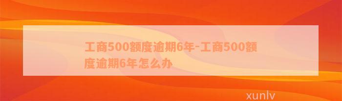 工商500额度逾期6年-工商500额度逾期6年怎么办