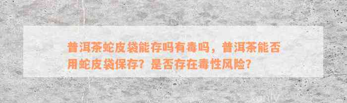 普洱茶蛇皮袋能存吗有毒吗，普洱茶能否用蛇皮袋保存？是否存在毒性风险？