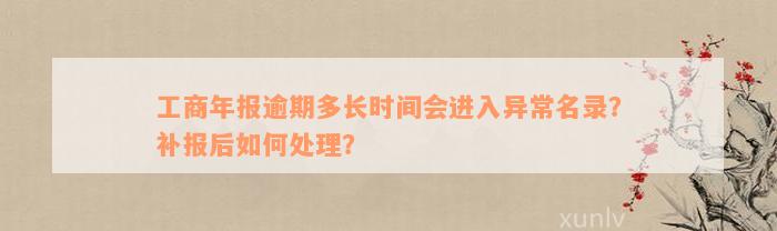 工商年报逾期多长时间会进入异常名录？补报后如何处理？