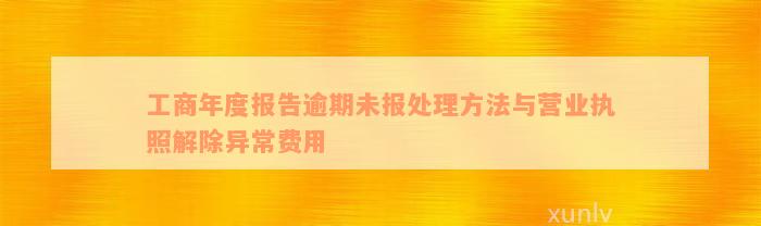 工商年度报告逾期未报处理方法与营业执照解除异常费用