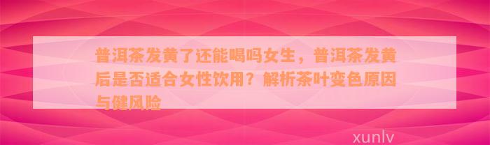 普洱茶发黄了还能喝吗女生，普洱茶发黄后是否适合女性饮用？解析茶叶变色原因与健风险