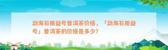 勐海石雨益号普洱茶价格，「勐海石雨益号」普洱茶的价格是多少？